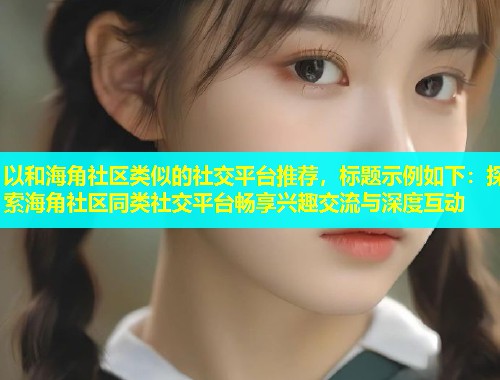 以和海角社区类似的社交平台推荐，标题示例如下：探索海角社区同类社交平台畅享兴趣交流与深度互动  第1张