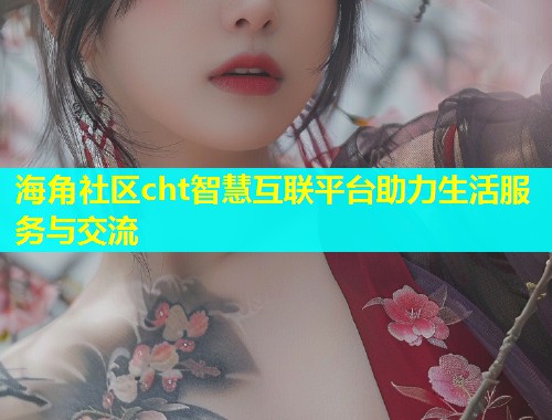 海角社区cht智慧互联平台助力生活服务与交流