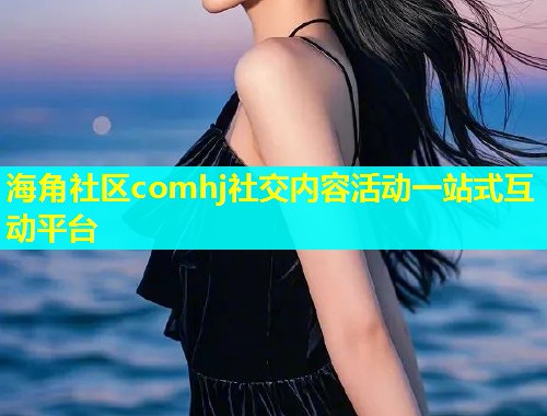海角社区comhj社交内容活动一站式互动平台  第2张