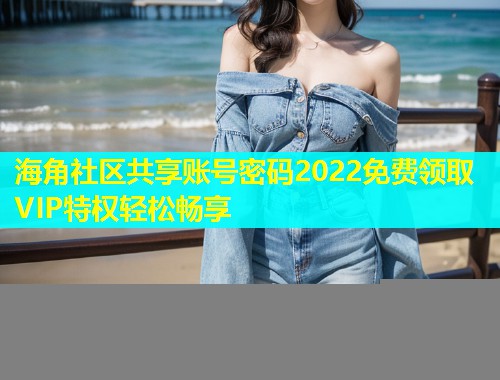 海角社区共享账号密码2022免费领取VIP特权轻松畅享