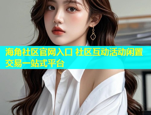 海角社区官网入口 社区互动活动闲置交易一站式平台