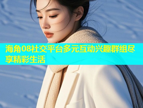 海角08社交平台多元互动兴趣群组尽享精彩生活  第2张
