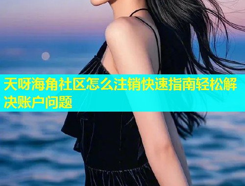 天呀海角社区怎么注销快速指南轻松解决账户问题  第1张
