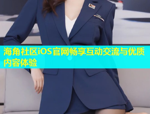 海角社区iOS官网畅享互动交流与优质内容体验