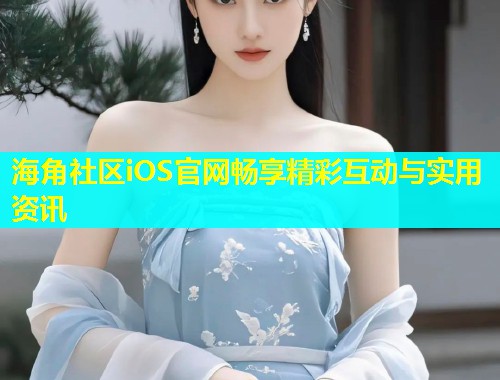 海角社区iOS官网畅享精彩互动与实用资讯