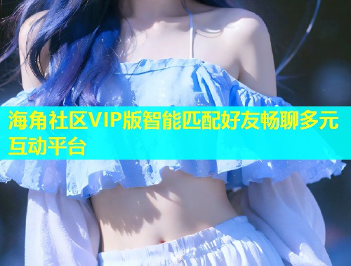 海角社区VIP版智能匹配好友畅聊多元互动平台
