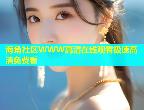 海角社区WWW高清在线观看极速高清免费看