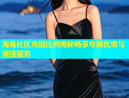 海角社区充值比例揭秘畅享专属优惠与便捷服务