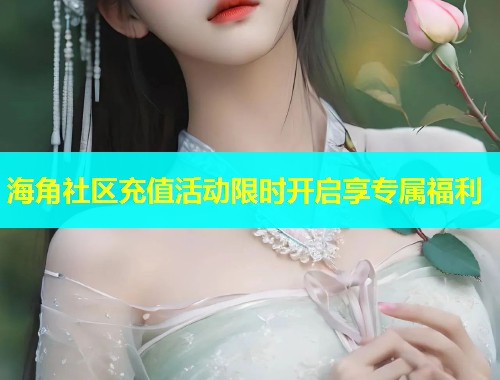 海角社区充值活动限时开启享专属福利