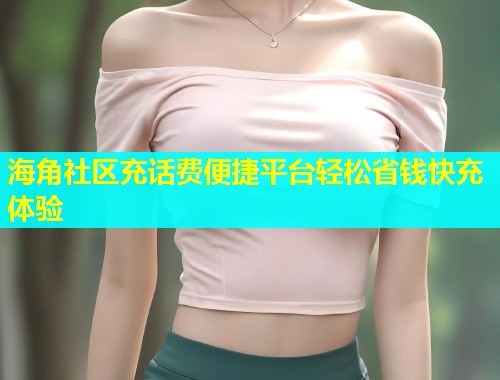 海角社区充话费便捷平台轻松省钱快充体验
