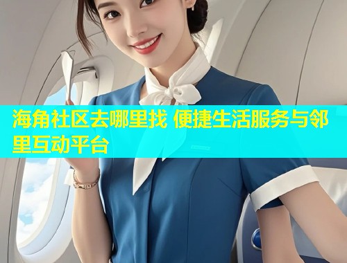 海角社区去哪里找 便捷生活服务与邻里互动平台