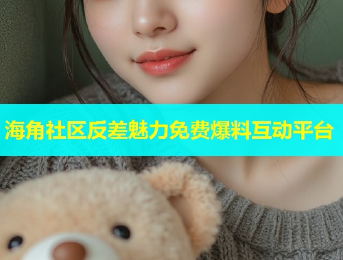 海角社区反差魅力免费爆料互动平台  第2张