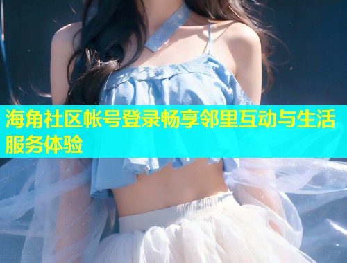 海角社区帐号登录畅享邻里互动与生活服务体验  第2张