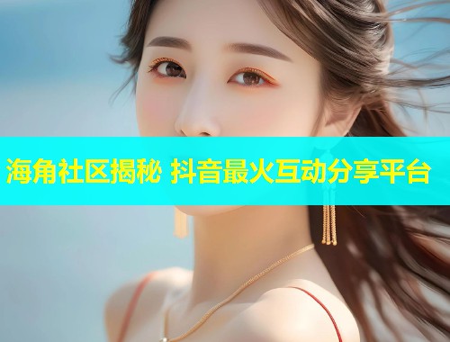 海角社区揭秘 抖音最火互动分享平台  第1张