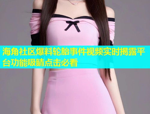 海角社区爆料轮胎事件视频实时揭露平台功能吸睛点击必看  第1张