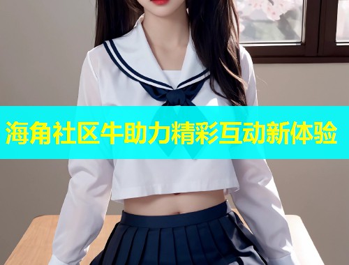 海角社区牛助力精彩互动新体验  第1张