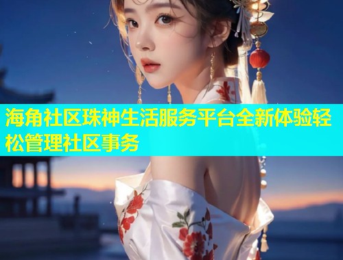 海角社区珠神生活服务平台全新体验轻松管理社区事务  第1张
