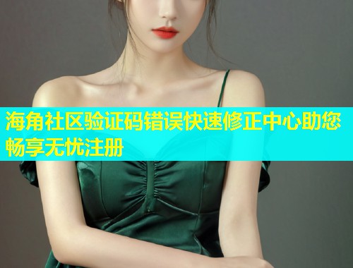 海角社区验证码错误快速修正中心助您畅享无忧注册  第1张
