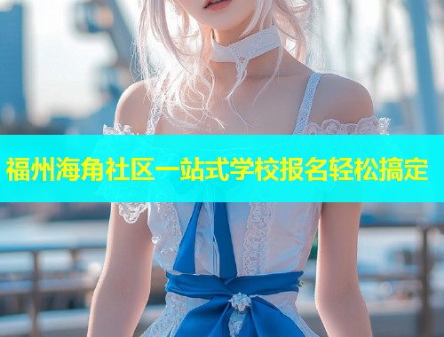 福州海角社区一站式学校报名轻松搞定  第1张