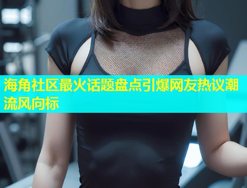 海角社区最火话题盘点引爆网友热议潮流风向标  第1张