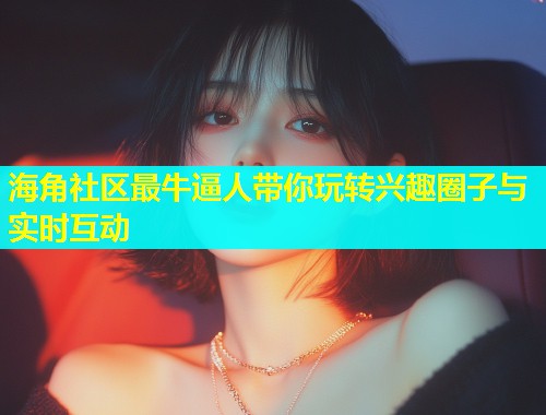 海角社区最牛逼人带你玩转兴趣圈子与实时互动  第2张