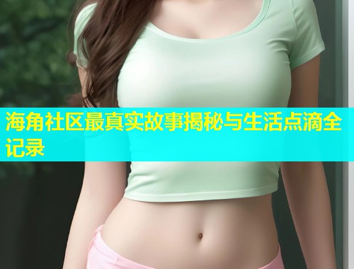 海角社区最真实故事揭秘与生活点滴全记录
