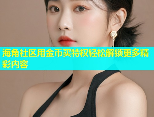 海角社区用金币买特权轻松解锁更多精彩内容