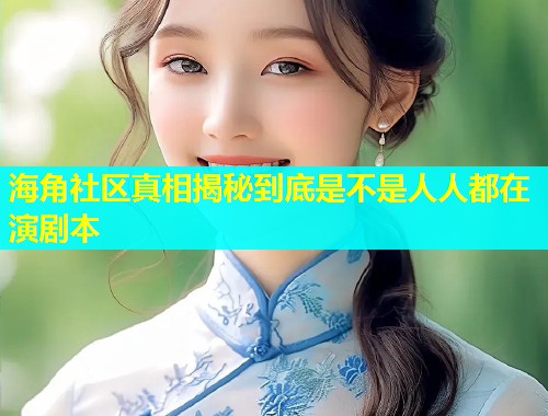 海角社区真相揭秘到底是不是人人都在演剧本