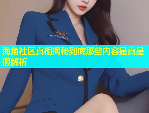 海角社区真相揭秘到底那些内容是真是假解析