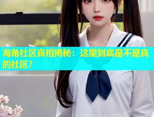 海角社区真相揭秘：这里到底是不是真的社区？