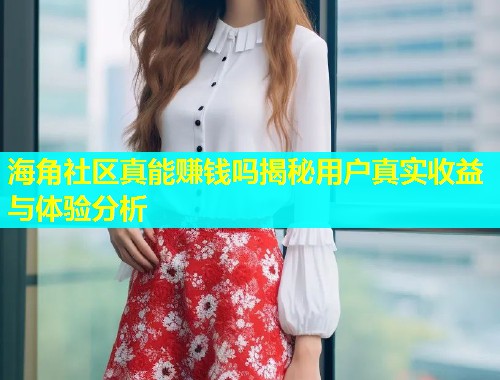 海角社区真能赚钱吗揭秘用户真实收益与体验分析