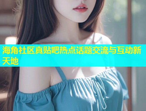 海角社区真贴吧热点话题交流与互动新天地  第1张