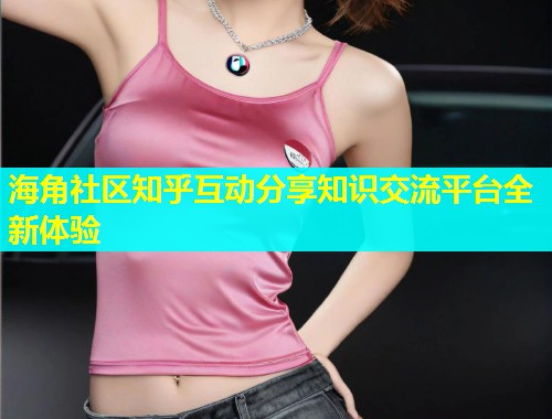 海角社区知乎互动分享知识交流平台全新体验
