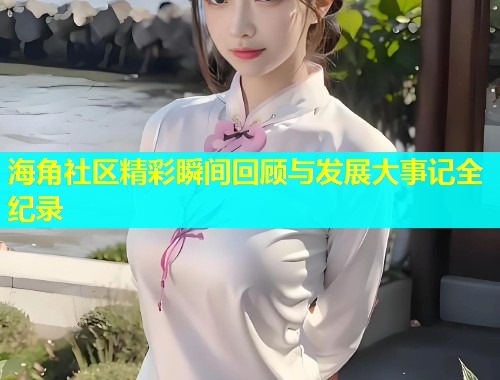 海角社区精彩瞬间回顾与发展大事记全纪录