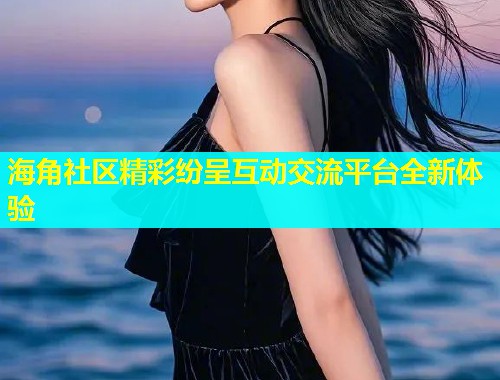 海角社区精彩纷呈互动交流平台全新体验