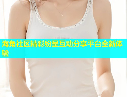 海角社区精彩纷呈互动分享平台全新体验