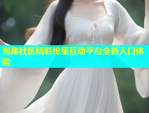 海角社区精彩纷呈互动平台全新入口体验
