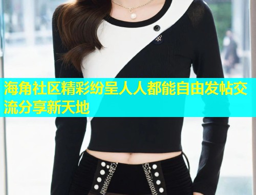 海角社区精彩纷呈人人都能自由发帖交流分享新天地
