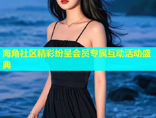 海角社区精彩纷呈会员专属互动活动盛典  第2张