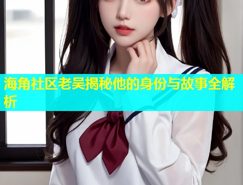 海角社区老吴揭秘他的身份与故事全解析  第2张