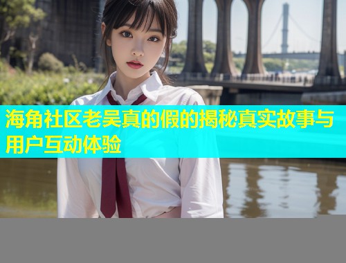 海角社区老吴真的假的揭秘真实故事与用户互动体验