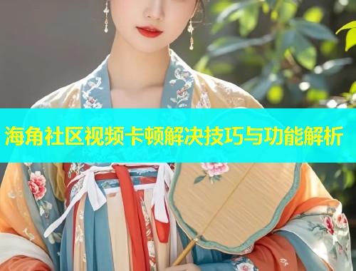 海角社区视频卡顿解决技巧与功能解析  第1张