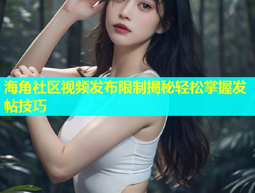 海角社区视频发布限制揭秘轻松掌握发帖技巧