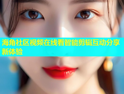 海角社区视频在线看智能剪辑互动分享新体验  第1张
