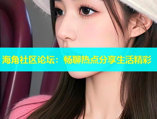 海角社区论坛：畅聊热点分享生活精彩  第2张