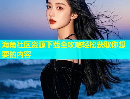 海角社区资源下载全攻略轻松获取你想要的内容