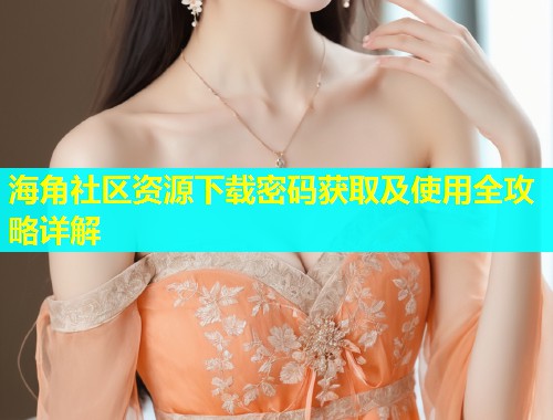 海角社区资源下载密码获取及使用全攻略详解