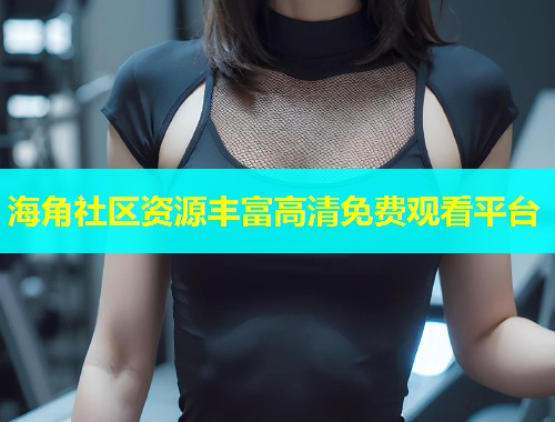 海角社区资源丰富高清免费观看平台