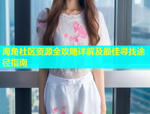 海角社区资源全攻略详解及最佳寻找途径指南