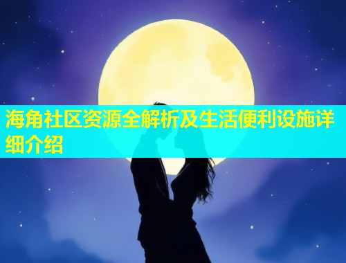 海角社区资源全解析及生活便利设施详细介绍  第2张